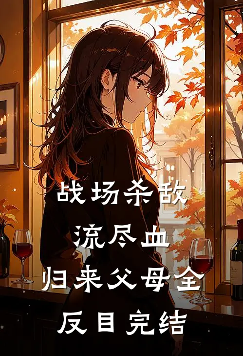 战场杀敌流尽血，归来父母全反目完结