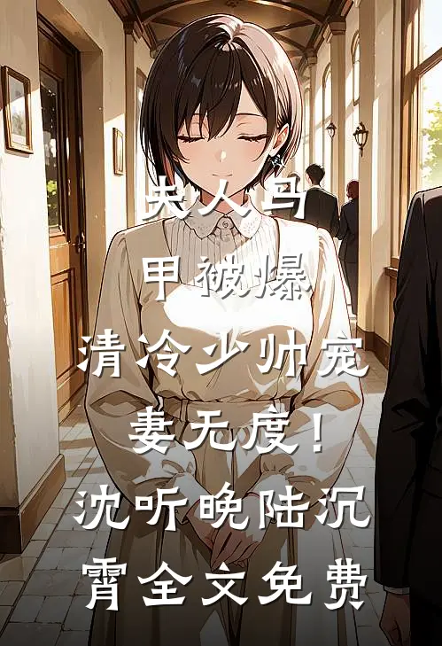 夫人马甲被爆，清冷少帅宠妻无度！沈听晚陆沉霄全文免费