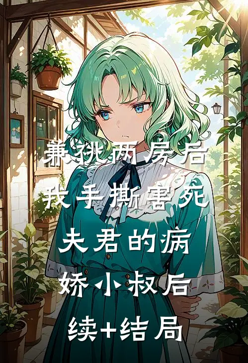 兼祧两房后，我手撕害死夫君的病娇小叔后续+结局