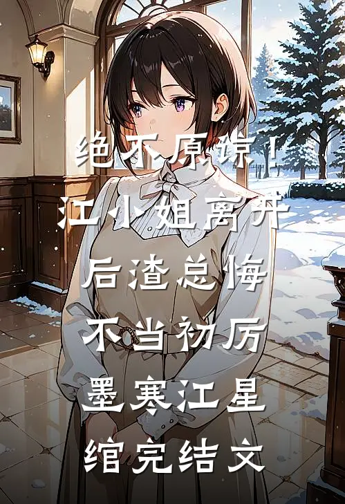 绝不原谅！江小姐离开后，渣总悔不当初厉墨寒江星绾完结文