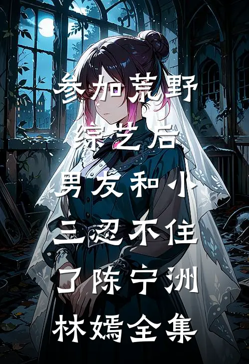 参加荒野综艺后，男友和小三忍不住了陈宁洲林嫣 全集