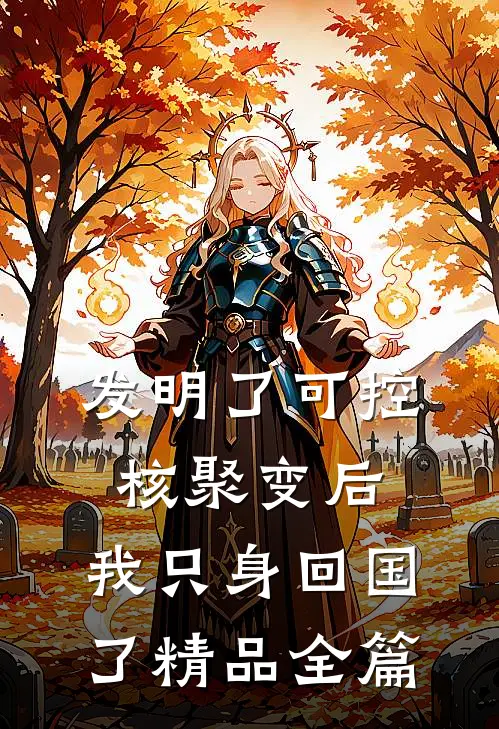 发明了可控核聚变后，我只身回国了精品全篇