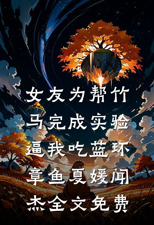 女友为帮竹马完成实验，逼我吃蓝环章鱼夏媛闻杰全文免费