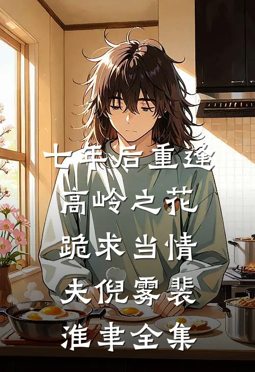 七年后重逢，高岭之花跪求当情夫倪雾裴淮聿全集