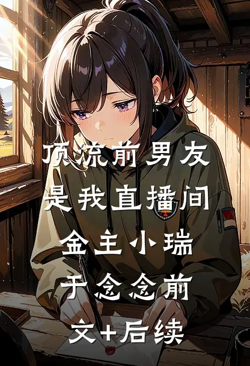 顶流前男友是我直播间金主小瑞于念念前文+后续