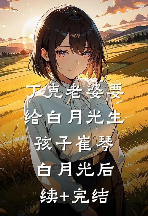 丁克老婆要给白月光生孩子崔琴白月光后续+完结