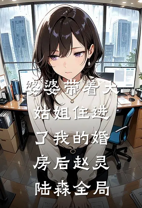婆婆带着大姑姐住进了我的婚房后赵灵陆森全局