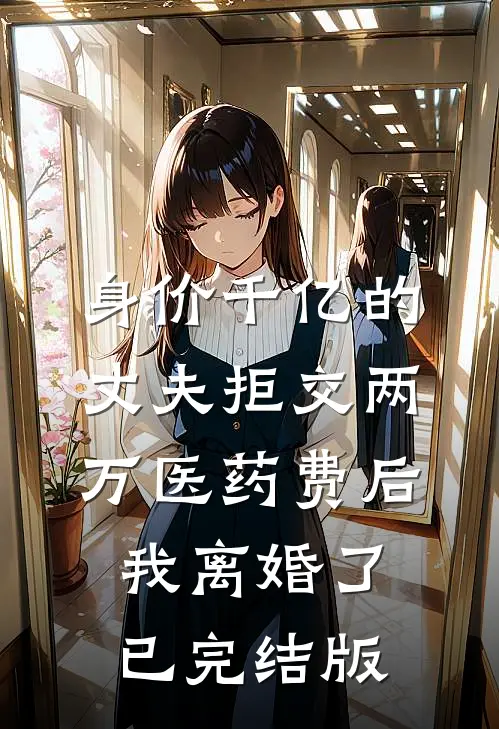 身价千亿的丈夫拒交两万医药费后，我离婚了已完结版