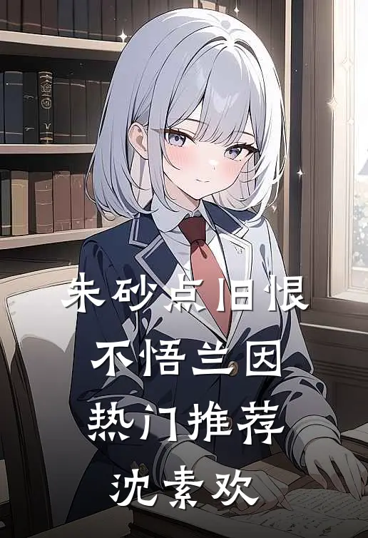 朱砂点旧恨，不悟兰因热门推荐沈素欢