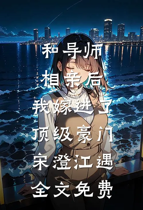 和导师相亲后，我嫁进了顶级豪门宋澄江遇全文免费