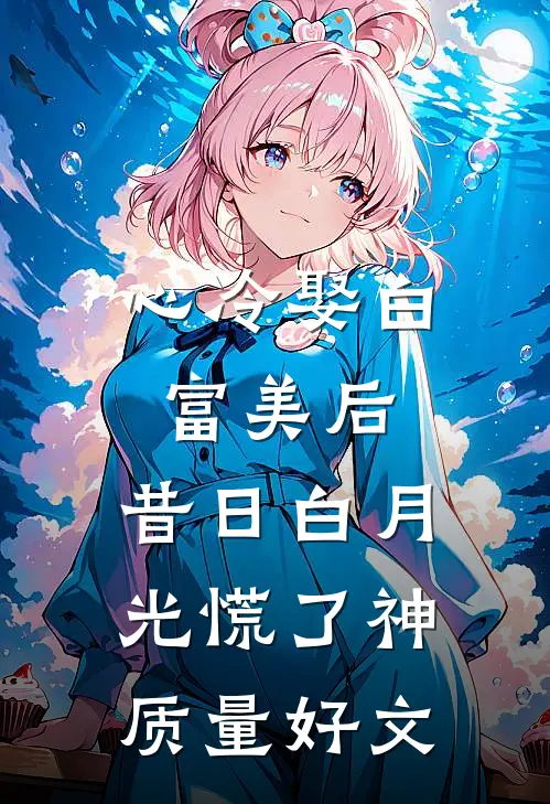 心冷娶白富美后，昔日白月光慌了神质量好文
