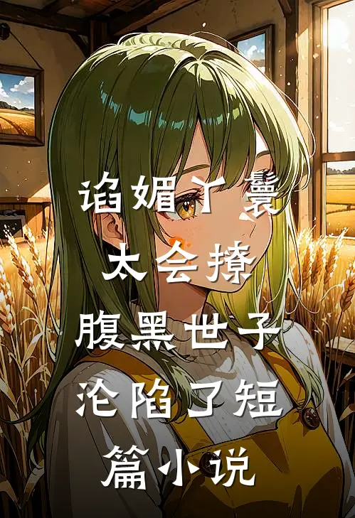 谄媚丫鬟太会撩，腹黑世子沦陷了短篇小说