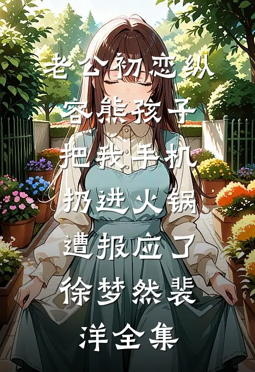 老公初恋纵容熊孩子把我手机扔进火锅，遭报应了徐梦然裴洋 全集