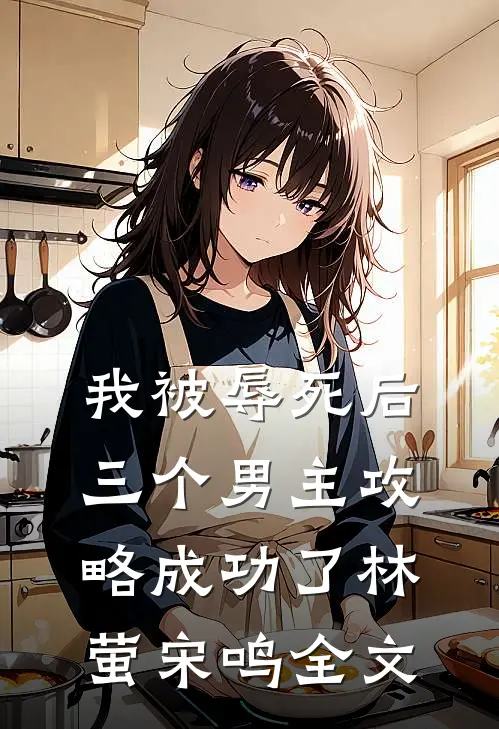 我被辱死后，三个男主攻略成功了林萤宋鸣全文