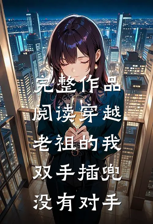 完整作品阅读穿越老祖的我双手插兜,没有对手