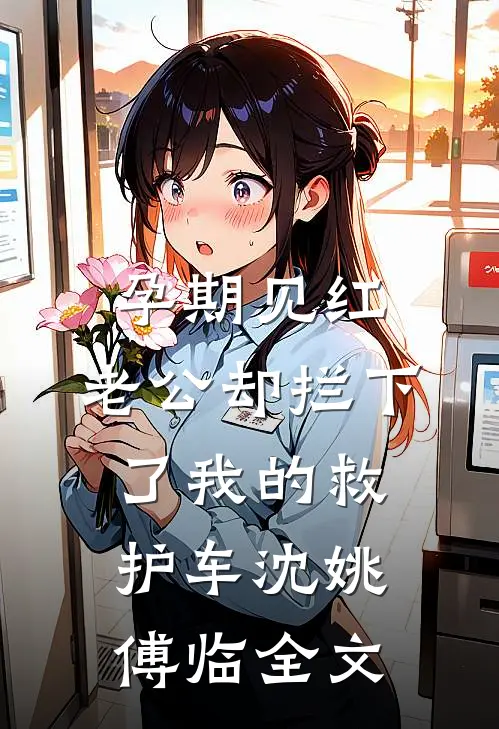 孕期见红，老公却拦下了我的救护车沈姚傅临全文