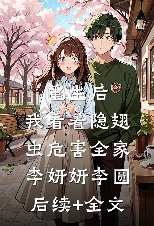 重生后，我看着隐翅虫危害全家李妍妍李圆后续+全文
