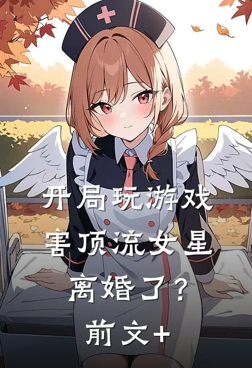 开局玩游戏，害顶流女星离婚了？前文+