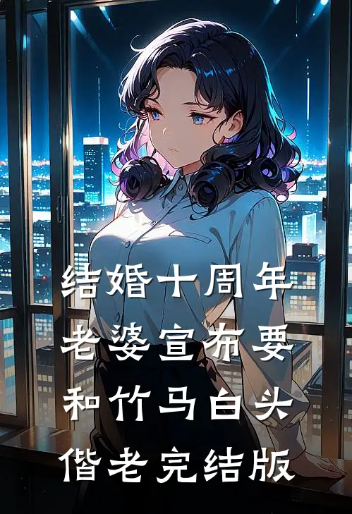 结婚十周年，老婆宣布要和竹马白头偕老完结版