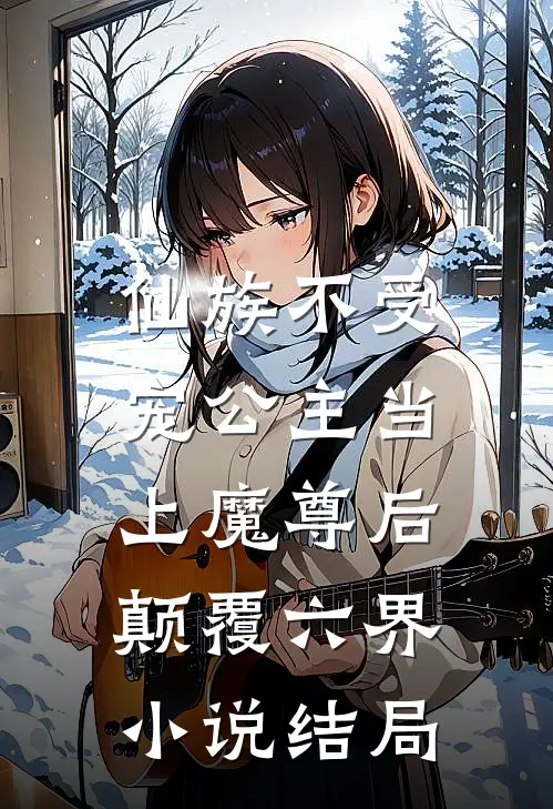 仙族不受宠公主当上魔尊后,颠覆六界结局是