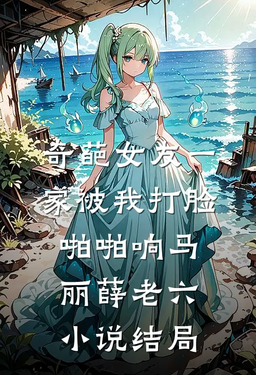 奇葩女友一家被我打脸啪啪响马丽薛老六小说结局