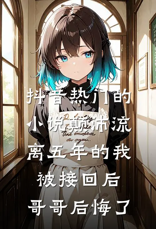 抖音热门的小说颠沛流离五年的我被接回后，哥哥后悔了