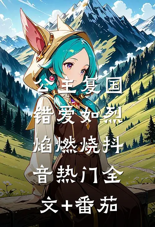 公主复国，错爱如烈焰燃烧抖音热门全文+番茄