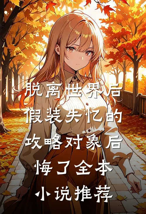 脱离世界后，假装失忆的攻略对象后悔了全本小说推荐
