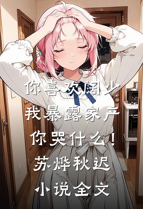 你喜欢阔少，我暴露家产你哭什么！苏烨秋迟小说全文