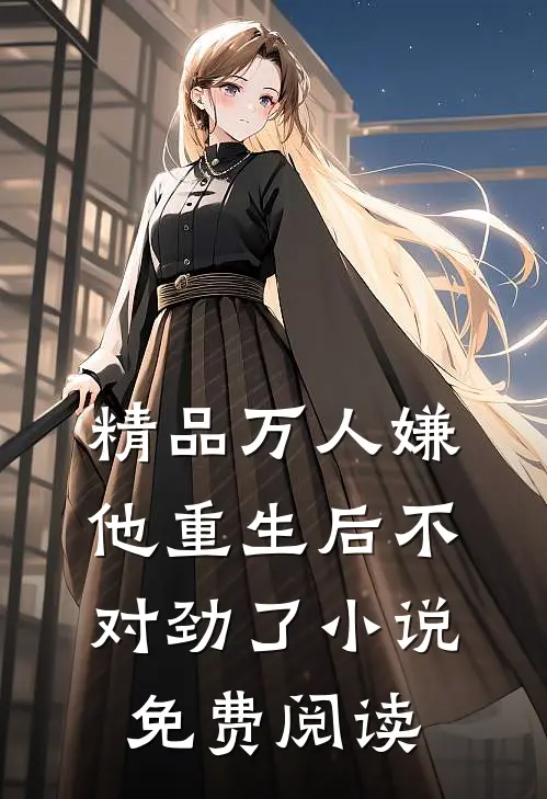 精品万人嫌他重生后不对劲了小说免费阅读