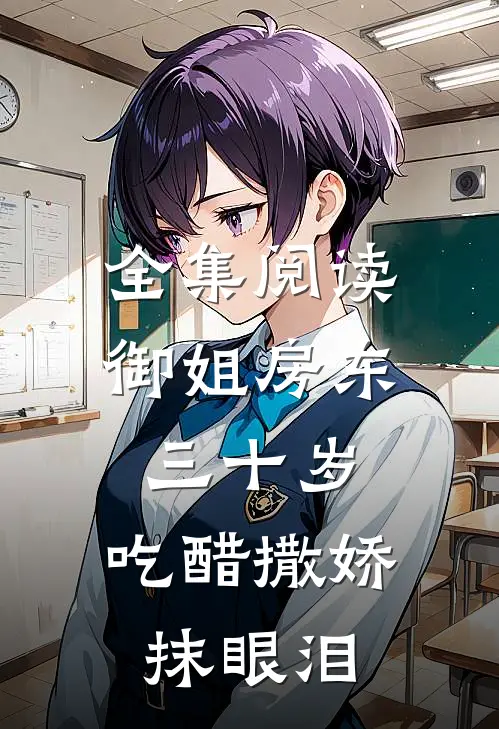 全集阅读御姐房东三十岁，吃醋撒娇抹眼泪