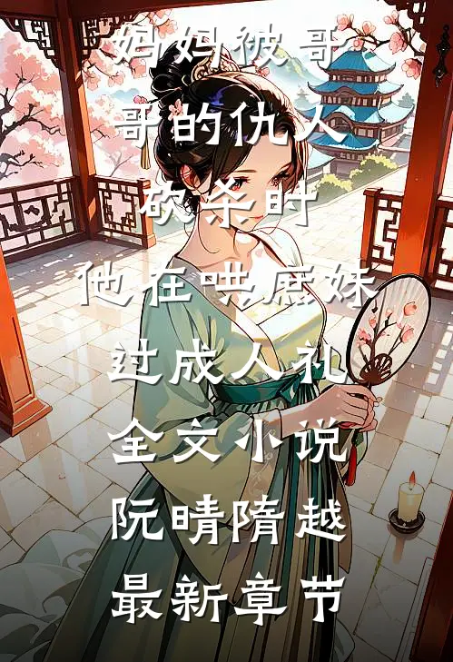 妈妈被哥哥的仇人砍杀时，他在哄庶妹过成人礼全文小说阮晴隋越最新章节