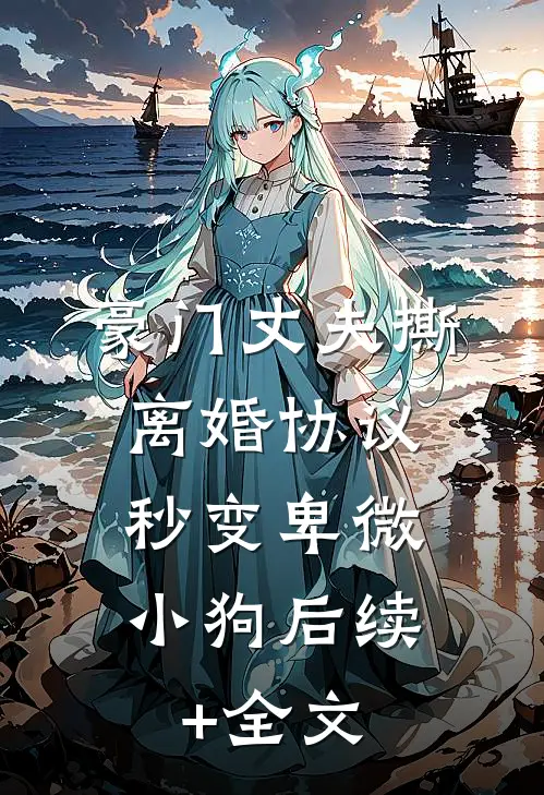豪门丈夫撕离婚协议，秒变卑微小狗后续+全文