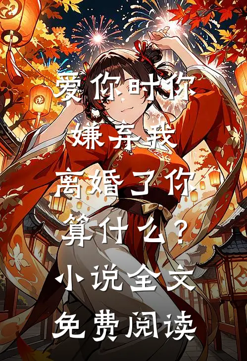 爱你时你嫌弃我，离婚了你算什么？小说全文免费阅读