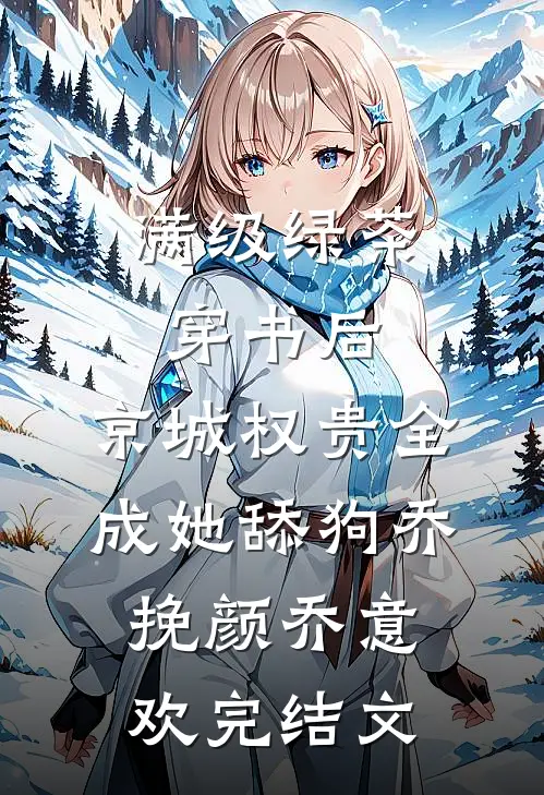 满级绿茶穿书后，京城权贵全成她舔狗乔挽颜乔意欢完结文