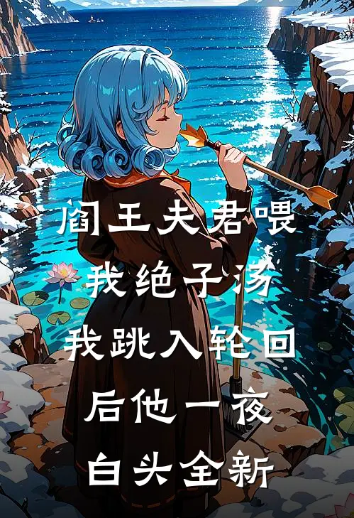 阎王夫君喂我绝子汤，我跳入轮回后他一夜白头全新