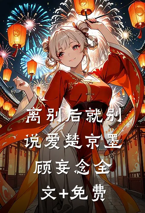 离别后就别说爱楚京墨顾妄念全文+免费