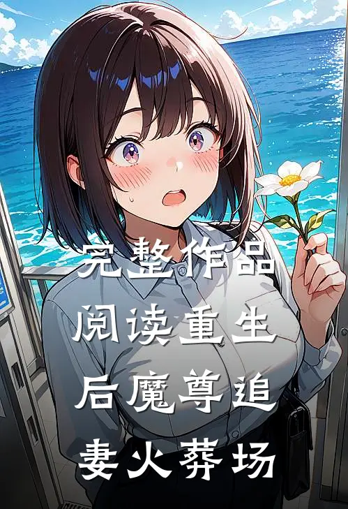 完整作品阅读重生后魔尊追妻火葬场