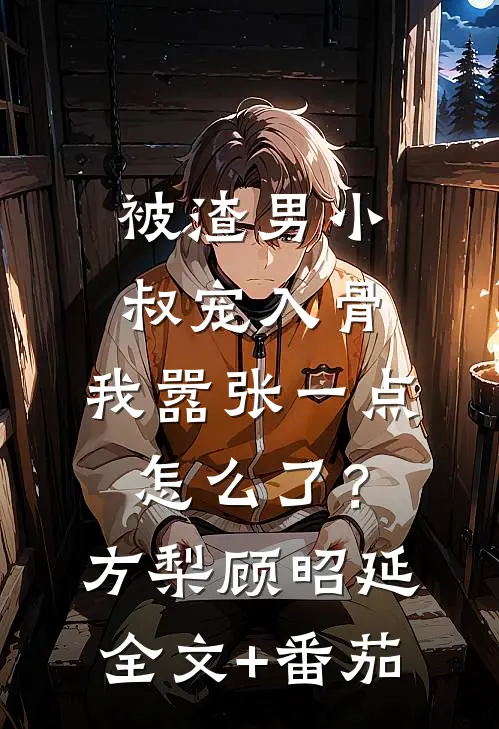 被渣男小叔宠入骨，我嚣张一点怎么了？方梨顾昭延全文+番茄