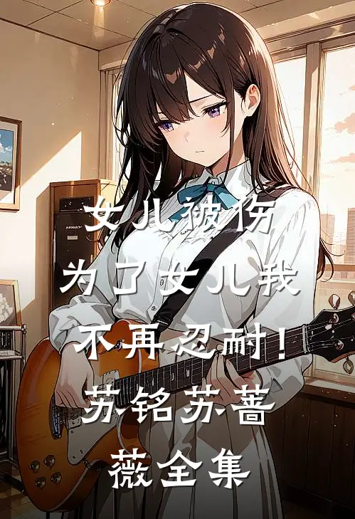 女儿被伤，为了女儿我不再忍耐！苏铭苏蔷薇 全集