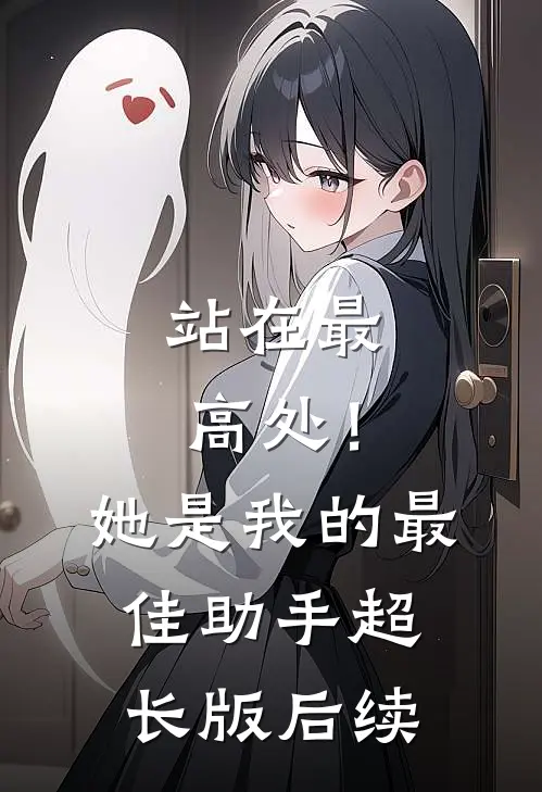 站在最高处！她是我的最佳助手超长版后续