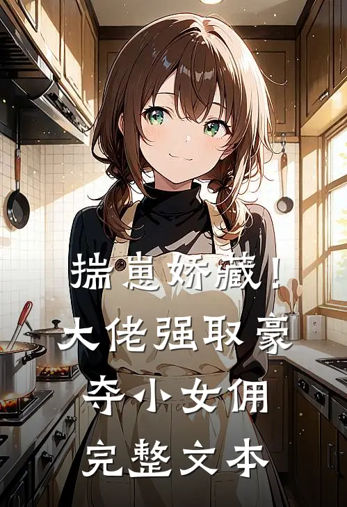揣崽娇藏！大佬强取豪夺小女佣完整文本