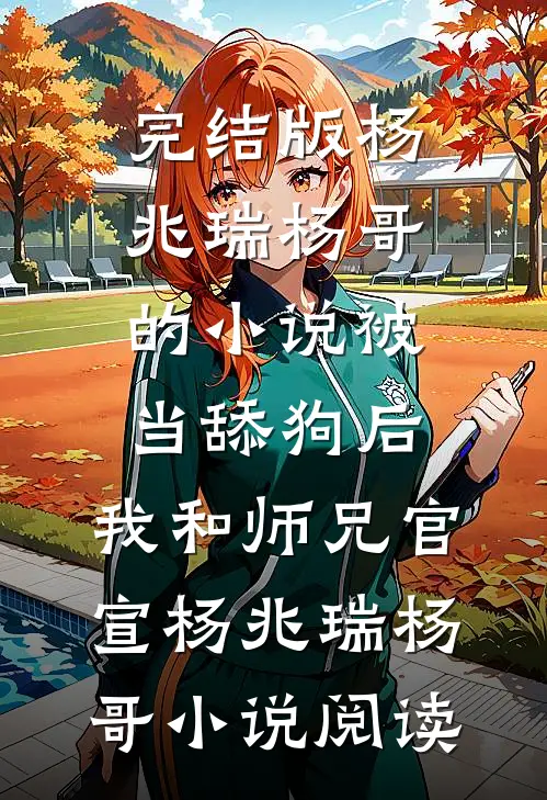 完结版杨兆瑞杨哥的小说被当舔狗后，我和师兄官宣杨兆瑞杨哥小说阅读