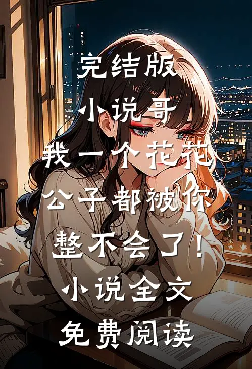 完结版小说哥，我一个花花公子都被你整不会了！小说全文免费阅读