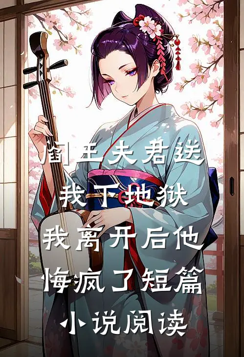 阎王夫君送我下地狱，我离开后他悔疯了短篇小说阅读