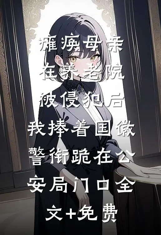 瘫痪母亲在养老院被侵犯后，我捧着国徽警衔跪在公安局门口全文+免费