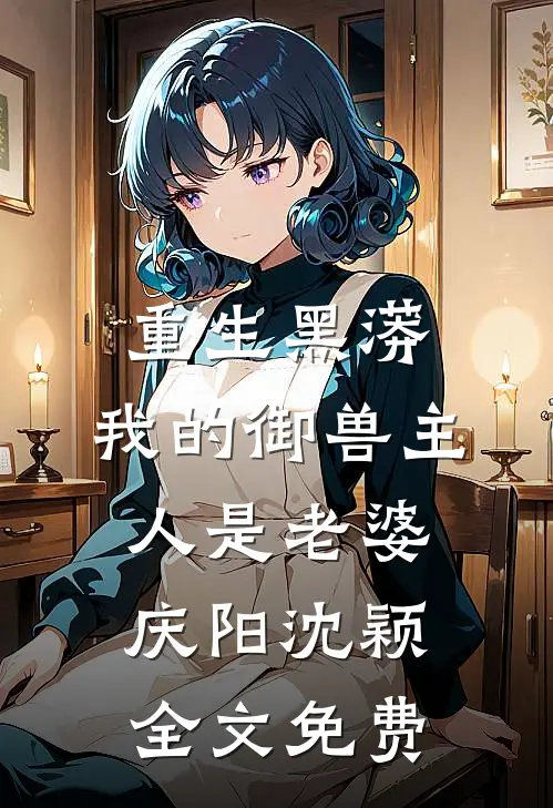 重生黑蟒，我的御兽主人是老婆庆阳沈颖全文免费