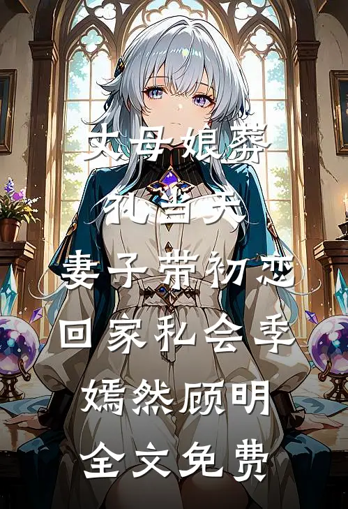 丈母娘葬礼当天，妻子带初恋回家私会季嫣然顾明全文免费