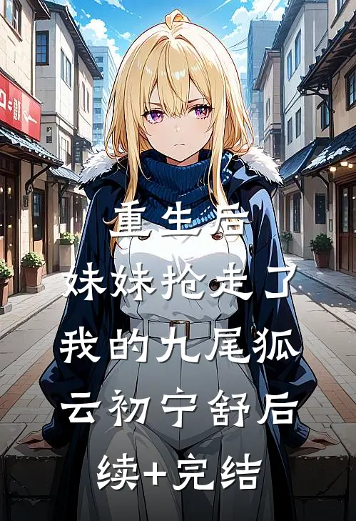 重生后，妹妹抢走了我的九尾狐云初宁舒后续+完结