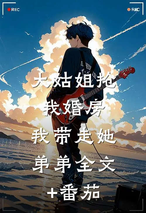 大姑姐抢我婚房,我带走她弟弟全文+番茄